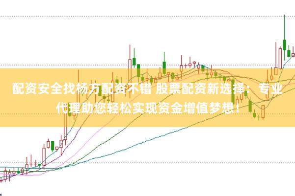 配资安全找杨方配资不错 股票配资新选择：专业代理助您轻松实现资金增值梦想！