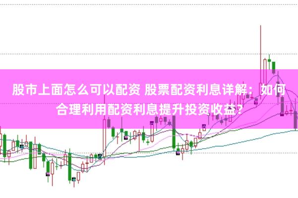 股市上面怎么可以配资 股票配资利息详解：如何合理利用配资利息提升投资收益？