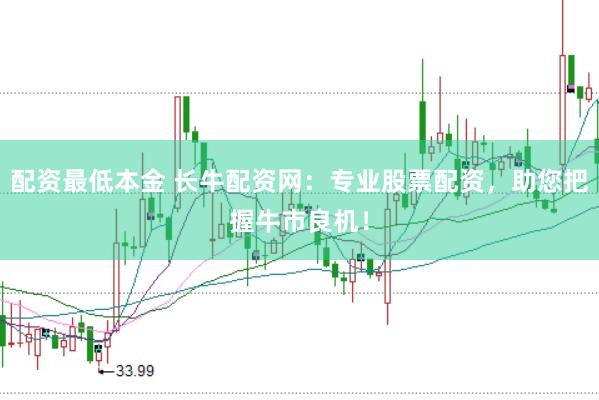 配资最低本金 长牛配资网：专业股票配资，助您把握牛市良机！
