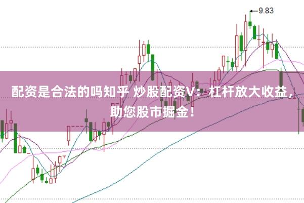 配资是合法的吗知乎 炒股配资V：杠杆放大收益，助您股市掘金！