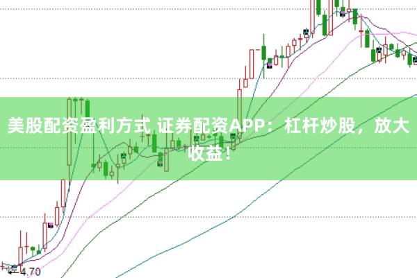 美股配资盈利方式 证券配资APP：杠杆炒股，放大收益！