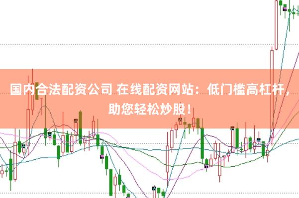 国内合法配资公司 在线配资网站：低门槛高杠杆，助您轻松炒股！