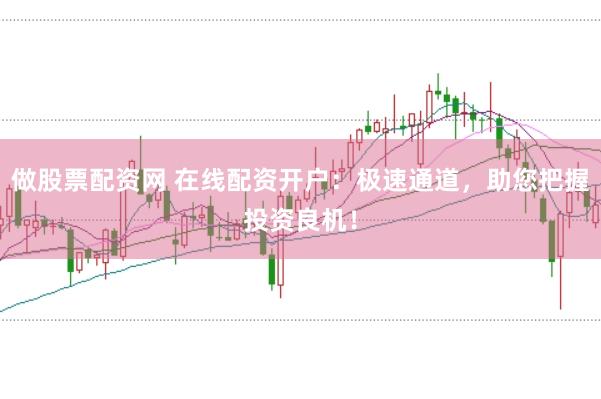 做股票配资网 在线配资开户：极速通道，助您把握投资良机！