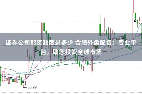 证券公司配资额度是多少 合肥外盘配资：专业平台，助您投资全球市场