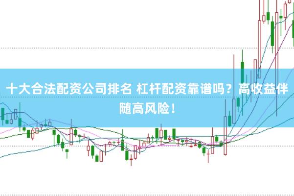 十大合法配资公司排名 杠杆配资靠谱吗？高收益伴随高风险！