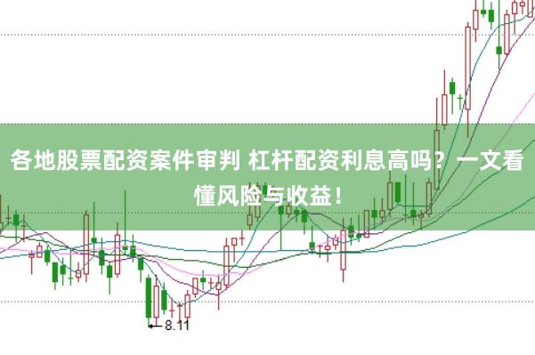 各地股票配资案件审判 杠杆配资利息高吗？一文看懂风险与收益！