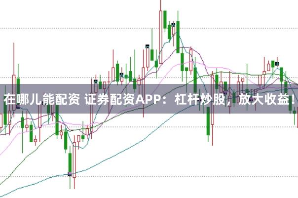 在哪儿能配资 证券配资APP：杠杆炒股，放大收益！