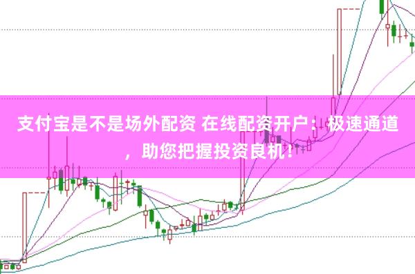 支付宝是不是场外配资 在线配资开户：极速通道，助您把握投资良机！