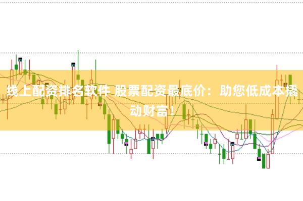 线上配资排名软件 股票配资最底价：助您低成本撬动财富！