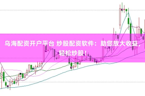 乌海配资开户平台 炒股配资软件：助您放大收益，轻松炒股！