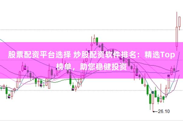 股票配资平台选择 炒股配资软件排名：精选Top榜单，助您稳健投资