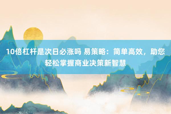 10倍杠杆是次日必涨吗 易策略：简单高效，助您轻松掌握商业决策新智慧
