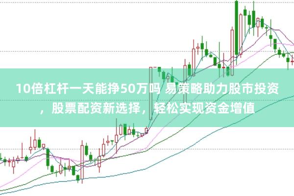 10倍杠杆一天能挣50万吗 易策略助力股市投资，股票配资新选择，轻松实现资金增值