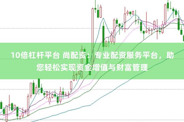 10倍杠杆平台 尚配资：专业配资服务平台，助您轻松实现资金增值与财富管理