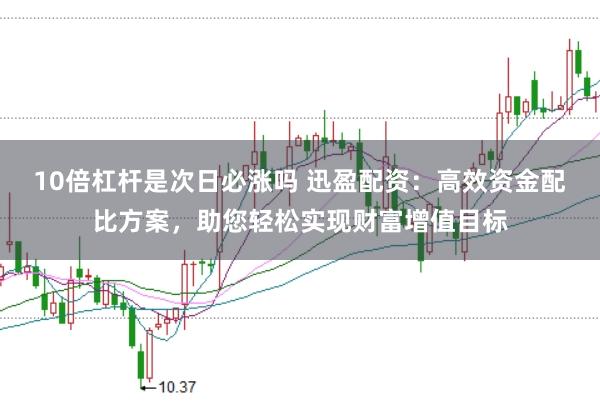 10倍杠杆是次日必涨吗 迅盈配资：高效资金配比方案，助您轻松实现财富增值目标