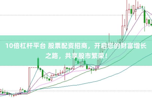 10倍杠杆平台 股票配资招商，开启您的财富增长之路，共享股市繁荣！