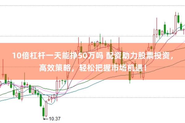 10倍杠杆一天能挣50万吗 配资助力股票投资，高效策略，轻松把握市场机遇！