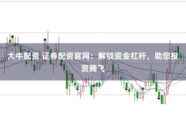 大牛配资 证券配资官网：解锁资金杠杆，助您投资腾飞