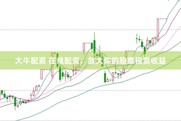 大牛配资 在线配资：放大你的股票投资收益