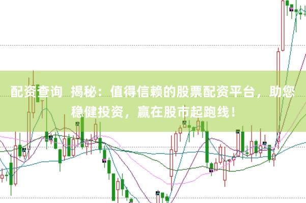 配资查询  揭秘：值得信赖的股票配资平台，助您稳健投资，赢在股市起跑线！