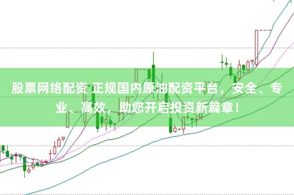 股票网络配资 正规国内原油配资平台，安全、专业、高效，助您开启投资新篇章！