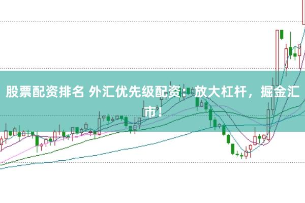 股票配资排名 外汇优先级配资：放大杠杆，掘金汇市！