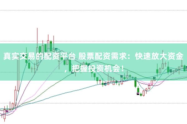 真实交易的配资平台 股票配资需求：快速放大资金，把握投资机会！