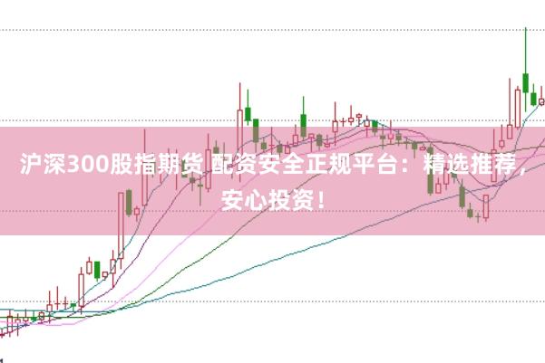 沪深300股指期货 配资安全正规平台：精选推荐，安心投资！