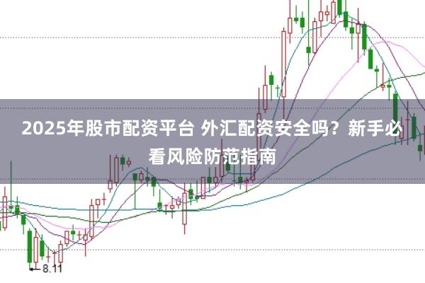 2025年股市配资平台 外汇配资安全吗？新手必看风险防范指南
