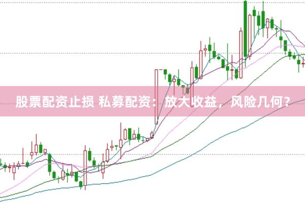 股票配资止损 私募配资：放大收益，风险几何？
