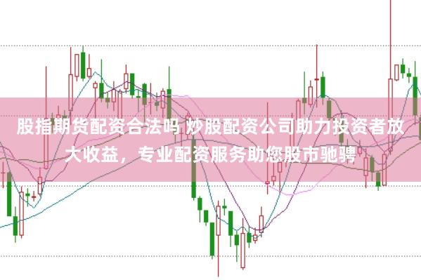 股指期货配资合法吗 炒股配资公司助力投资者放大收益，专业配资服务助您股市驰骋