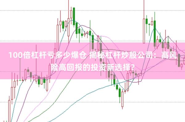 100倍杠杆亏多少爆仓 揭秘杠杆炒股公司：高风险高回报的投资新选择？