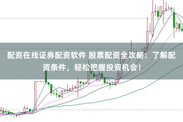 配资在线证券配资软件 股票配资全攻略：了解配资条件，轻松把握投资机会！