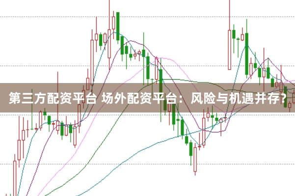 第三方配资平台 场外配资平台：风险与机遇并存？