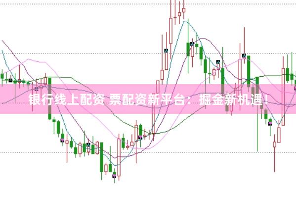 银行线上配资 票配资新平台：掘金新机遇！