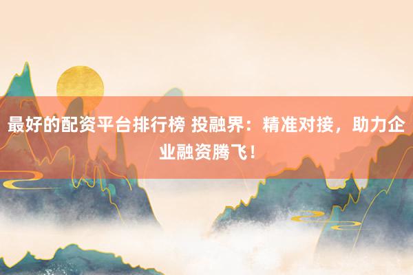 最好的配资平台排行榜 投融界：精准对接，助力企业融资腾飞！