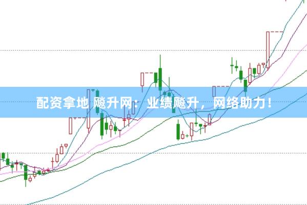 配资拿地 飚升网：业绩飚升，网络助力！