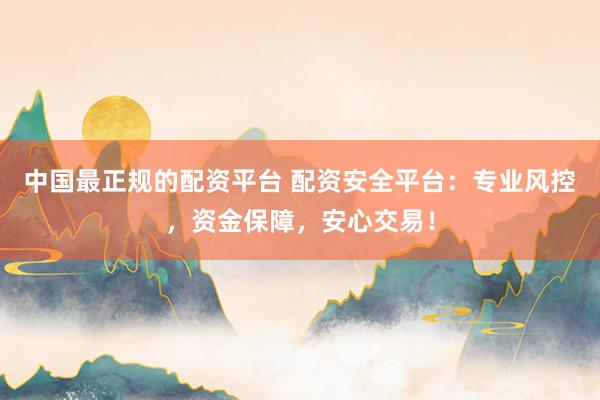 中国最正规的配资平台 配资安全平台：专业风控，资金保障，安心交易！