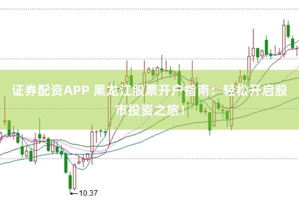 证券配资APP 黑龙江股票开户指南：轻松开启股市投资之旅！