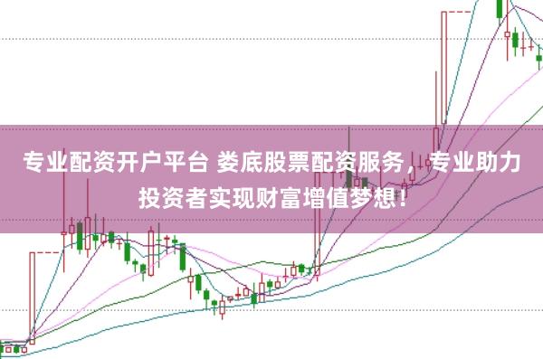 专业配资开户平台 娄底股票配资服务，专业助力投资者实现财富增值梦想！