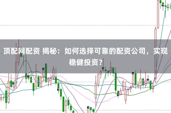 顶配网配资 揭秘：如何选择可靠的配资公司，实现稳健投资？