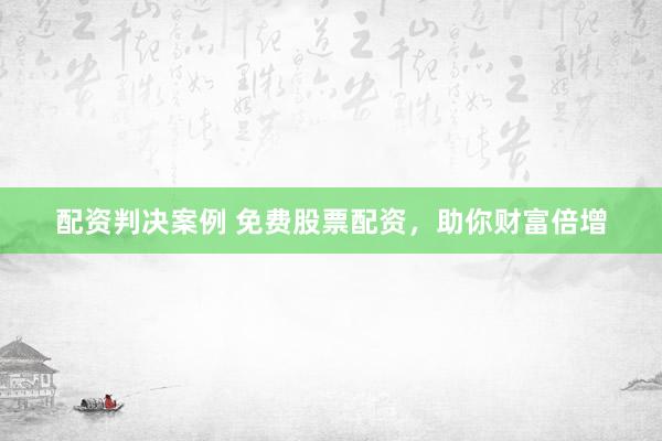 配资判决案例 免费股票配资，助你财富倍增