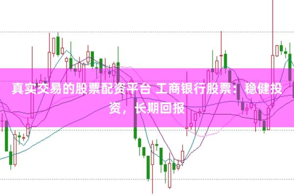真实交易的股票配资平台 工商银行股票：稳健投资，长期回报