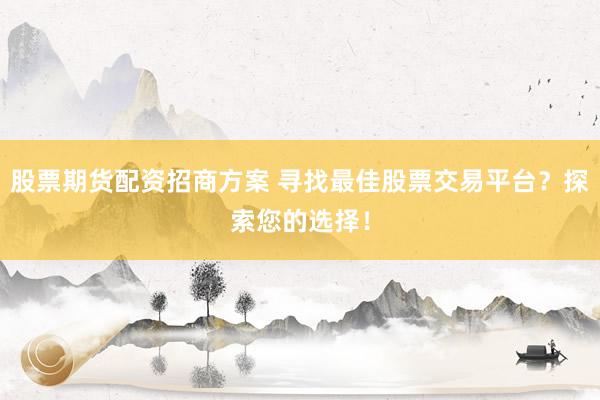 股票期货配资招商方案 寻找最佳股票交易平台？探索您的选择！