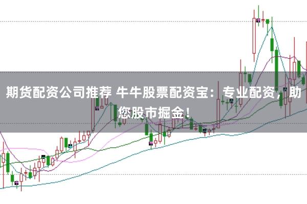 期货配资公司推荐 牛牛股票配资宝：专业配资，助您股市掘金！