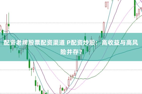 配资老牌股票配资渠道 P配资炒股：高收益与高风险并存？