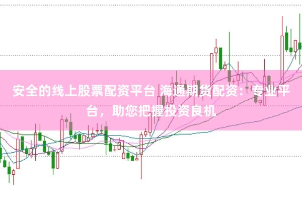 安全的线上股票配资平台 海通期货配资：专业平台，助您把握投资良机