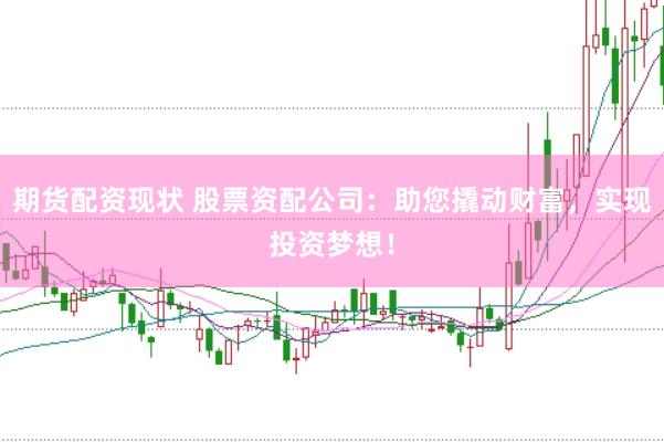 期货配资现状 股票资配公司：助您撬动财富，实现投资梦想！
