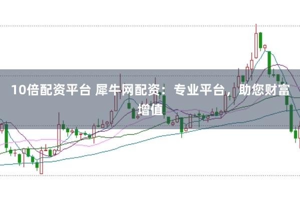 10倍配资平台 犀牛网配资：专业平台，助您财富增值