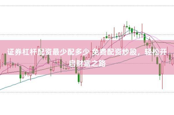 证券杠杆配资最少配多少 免费配资炒股，轻松开启财富之路